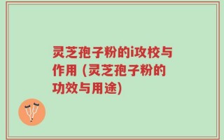 灵芝孢子粉的i攻校与作用 (灵芝孢子粉的功效与用途)