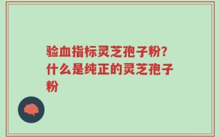 验血指标灵芝孢子粉？什么是纯正的灵芝孢子粉