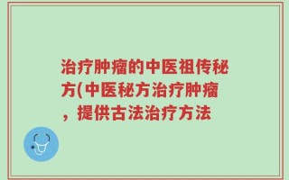 治疗肿瘤的中医祖传秘方(中医秘方治疗肿瘤，提供古法治疗方法