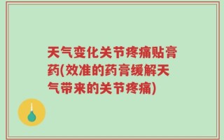 天气变化关节疼痛贴膏药(效准的药膏缓解天气带来的关节疼痛)