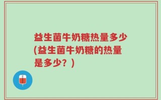 益生菌牛奶糖热量多少(益生菌牛奶糖的热量是多少？)