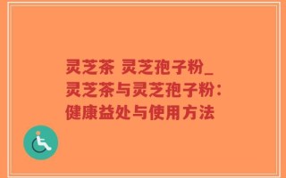 灵芝茶 灵芝孢子粉_灵芝茶与灵芝孢子粉：健康益处与使用方法