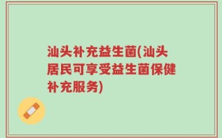 汕头补充益生菌(汕头居民可享受益生菌保健补充服务)
