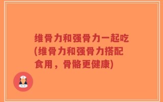 维骨力和强骨力一起吃(维骨力和强骨力搭配食用，骨骼更健康)