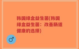 韩国绿盒益生菌(韩国绿盒益生菌：改善肠道健康的选择)
