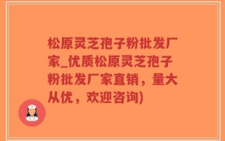 松原灵芝孢子粉批发厂家_优质松原灵芝孢子粉批发厂家直销，量大从优，欢迎咨询)
