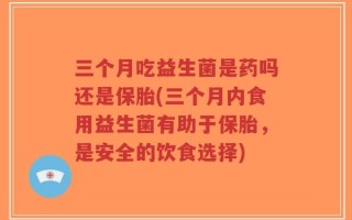 三个月吃益生菌是药吗还是保胎(三个月内食用益生菌有助于保胎，是安全的饮食选择)