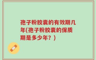 孢子粉胶囊的有效期几年(孢子粉胶囊的保质期是多少年？)