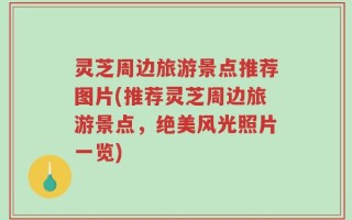 灵芝周边旅游景点推荐图片(推荐灵芝周边旅游景点，绝美风光照片一览)