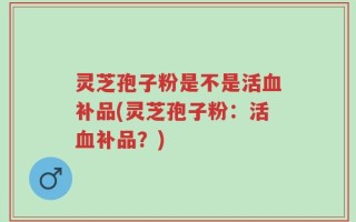 灵芝孢子粉是不是活血补品(灵芝孢子粉：活血补品？)
