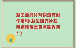 益生菌药片对阴道有副作用吗(益生菌药片在阴道使用是否有副作用？)