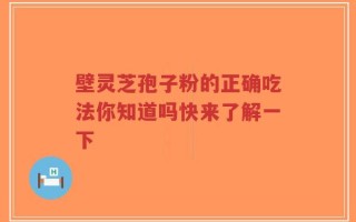 壁灵芝孢子粉的正确吃法你知道吗快来了解一下
