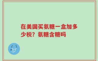 在美国买氨糖一盒加多少税？氨糖含糖吗