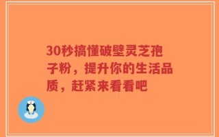 30秒搞懂破壁灵芝孢子粉，提升你的生活品质，赶紧来看看吧