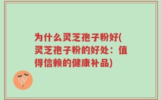 为什么灵芝孢子粉好(灵芝孢子粉的好处：值得信赖的健康补品)