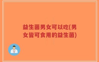 益生菌男女可以吃(男女皆可食用的益生菌)
