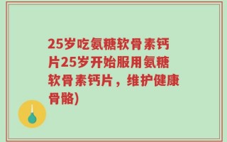 25岁吃氨糖软骨素钙片25岁开始服用氨糖软骨素钙片，维护健康骨骼)