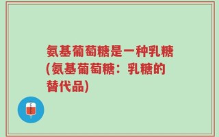 氨基葡萄糖是一种乳糖(氨基葡萄糖：乳糖的替代品)