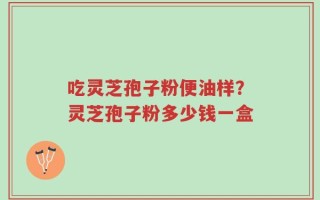 吃灵芝孢子粉便油样？灵芝孢子粉多少钱一盒