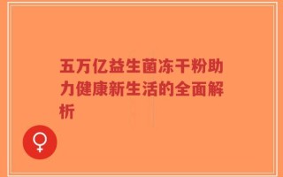 五万亿益生菌冻干粉助力健康新生活的全面解析