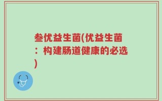 叁优益生菌(优益生菌：构建肠道健康的必选)