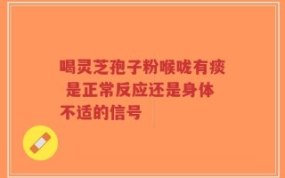 喝灵芝孢子粉喉咙有痰 是正常反应还是身体不适的信号