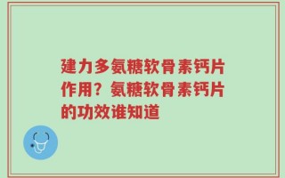 建力多氨糖软骨素钙片作用？氨糖软骨素钙片的功效谁知道