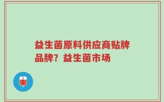 益生菌原料供应商贴牌品牌？益生菌市场
