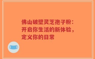 佛山破壁灵芝孢子粉：开启你生活的新体验，定义你的日常
