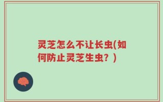 灵芝怎么不让长虫(如何防止灵芝生虫？)