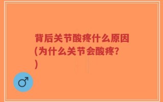 背后关节酸疼什么原因(为什么关节会酸疼？)
