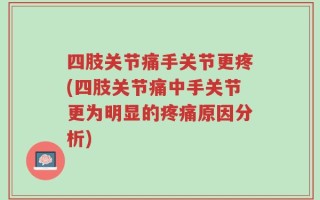 四肢关节痛手关节更疼(四肢关节痛中手关节更为明显的疼痛原因分析)