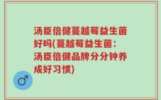 汤臣倍健蔓越莓益生菌好吗(蔓越莓益生菌：汤臣倍健品牌分分钟养成好习惯)