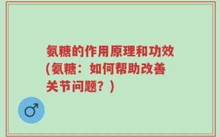 氨糖的作用原理和功效(氨糖：如何帮助改善关节问题？)