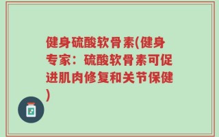 健身硫酸软骨素(健身专家：硫酸软骨素可促进肌肉修复和关节保健)