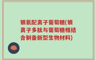 银氨配离子葡萄糖(银离子多肽与葡萄糖相结合制备新型生物材料)