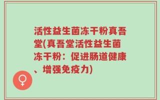 活性益生菌冻干粉真吾堂(真吾堂活性益生菌冻干粉：促进肠道健康、增强免疫力)