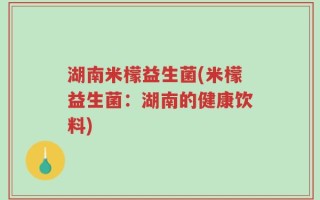 湖南米檬益生菌(米檬益生菌：湖南的健康饮料)