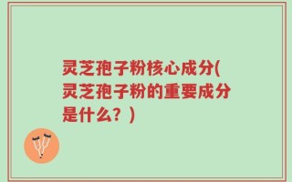 灵芝孢子粉核心成分(灵芝孢子粉的重要成分是什么？)