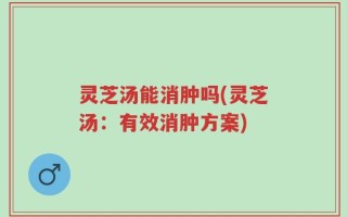 灵芝汤能消肿吗(灵芝汤：有效消肿方案)
