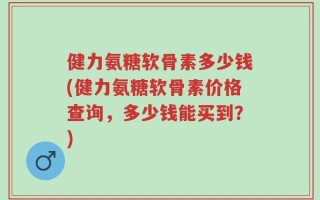 健力氨糖软骨素多少钱(健力氨糖软骨素价格查询，多少钱能买到？)