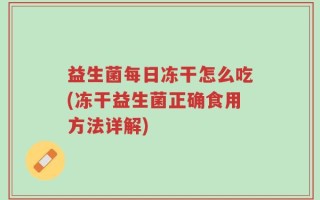 益生菌每日冻干怎么吃(冻干益生菌正确食用方法详解)