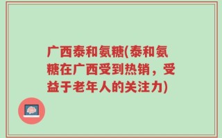 广西泰和氨糖(泰和氨糖在广西受到热销，受益于老年人的关注力)