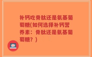 补钙吃骨肽还是氨基葡萄糖(如何选择补钙营养素：骨肽还是氨基葡萄糖？)