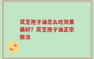 灵芝孢子油怎么吃效果最好？灵芝孢子油正宗做法