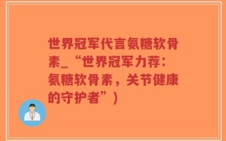 世界冠军代言氨糖软骨素_“世界冠军力荐：氨糖软骨素，关节健康的守护者”)