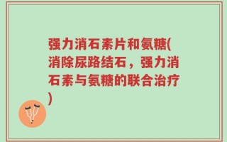 强力消石素片和氨糖(消除尿路结石，强力消石素与氨糖的联合治疗)