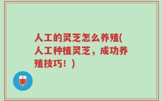 人工的灵芝怎么养殖(人工种植灵芝，成功养殖技巧！)
