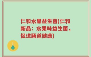 仁和水果益生菌(仁和新品：水果味益生菌，促进肠道健康)