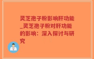 灵芝孢子粉影响肝功能_灵芝孢子粉对肝功能的影响：深入探讨与研究